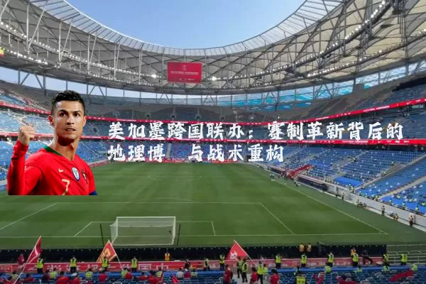 美加墨跨国联办:赛制革新背后的地理博弈与战术重构
