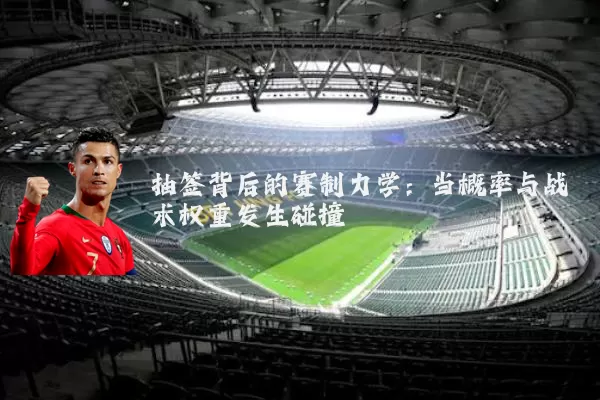 抽签背后的赛制力学:当概率与战术权重发生碰撞