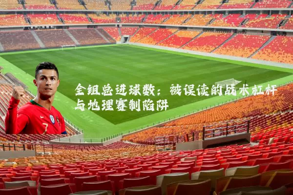 全组总进球数:被误读的战术杠杆与地理赛制陷阱