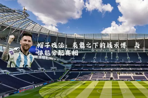 帽子戏法：表象之下的战术博弈与体能分配真相