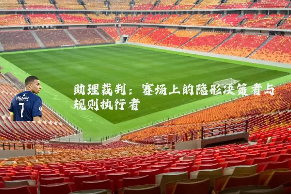助理裁判：赛场上的隐形决策者与规则执行者