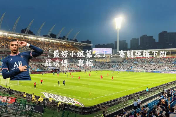 「最好小组第三」：赛制逻辑下的战术博弈真相