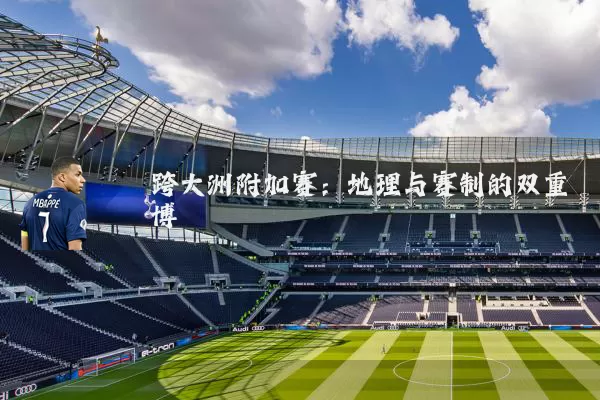 跨大洲附加赛：地理与赛制的双重博弈