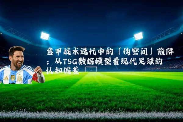 意甲战术迭代中的「伪空间」陷阱:从TSG数据模型看现代足球的认知偏差