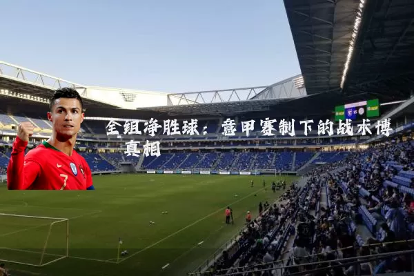 全组净胜球:意甲赛制下的战术博弈真相