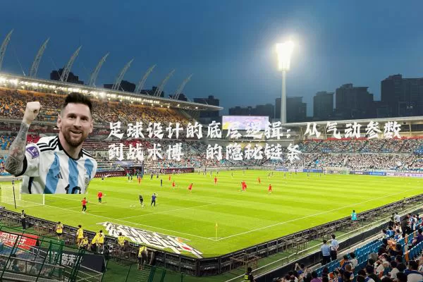 足球设计的底层逻辑：从气动参数到战术博弈的隐秘链条